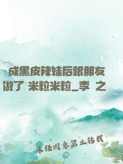 變成黑皮辣妹后跟朋友做了 米粒米粒